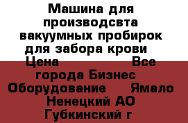 Машина для производсвта вакуумных пробирок для забора крови › Цена ­ 1 000 000 - Все города Бизнес » Оборудование   . Ямало-Ненецкий АО,Губкинский г.